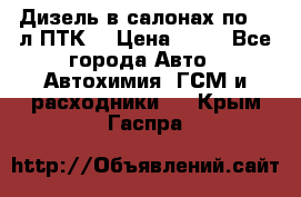 Дизель в салонах по 20 л ПТК. › Цена ­ 30 - Все города Авто » Автохимия, ГСМ и расходники   . Крым,Гаспра